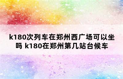 k180次列车在郑州西广场可以坐吗 k180在郑州第几站台候车